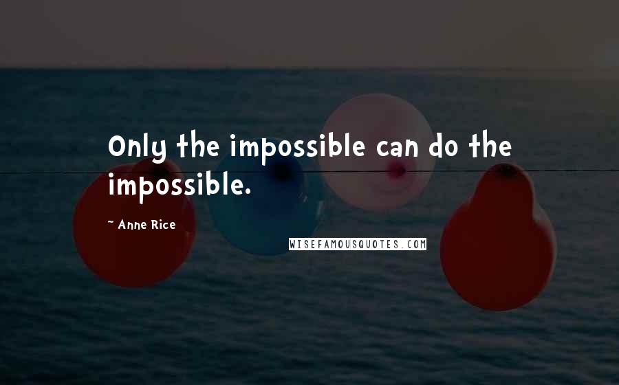 Anne Rice Quotes: Only the impossible can do the impossible.