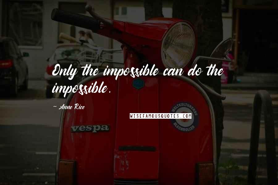 Anne Rice Quotes: Only the impossible can do the impossible.