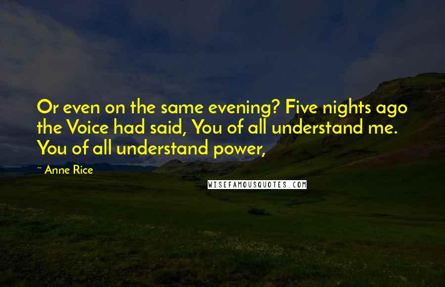 Anne Rice Quotes: Or even on the same evening? Five nights ago the Voice had said, You of all understand me. You of all understand power,
