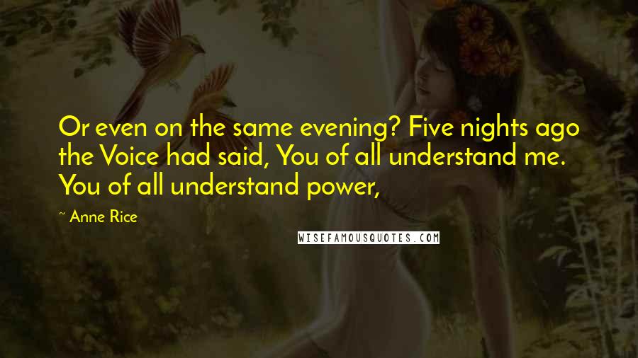 Anne Rice Quotes: Or even on the same evening? Five nights ago the Voice had said, You of all understand me. You of all understand power,