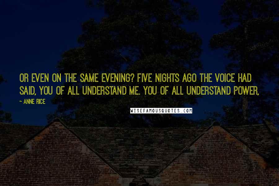 Anne Rice Quotes: Or even on the same evening? Five nights ago the Voice had said, You of all understand me. You of all understand power,