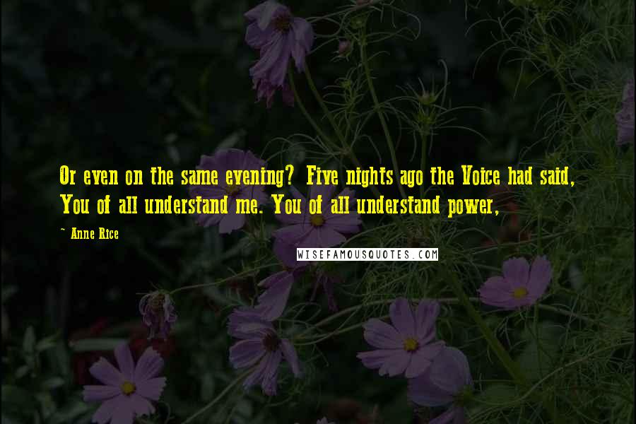 Anne Rice Quotes: Or even on the same evening? Five nights ago the Voice had said, You of all understand me. You of all understand power,