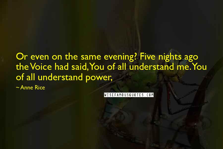 Anne Rice Quotes: Or even on the same evening? Five nights ago the Voice had said, You of all understand me. You of all understand power,