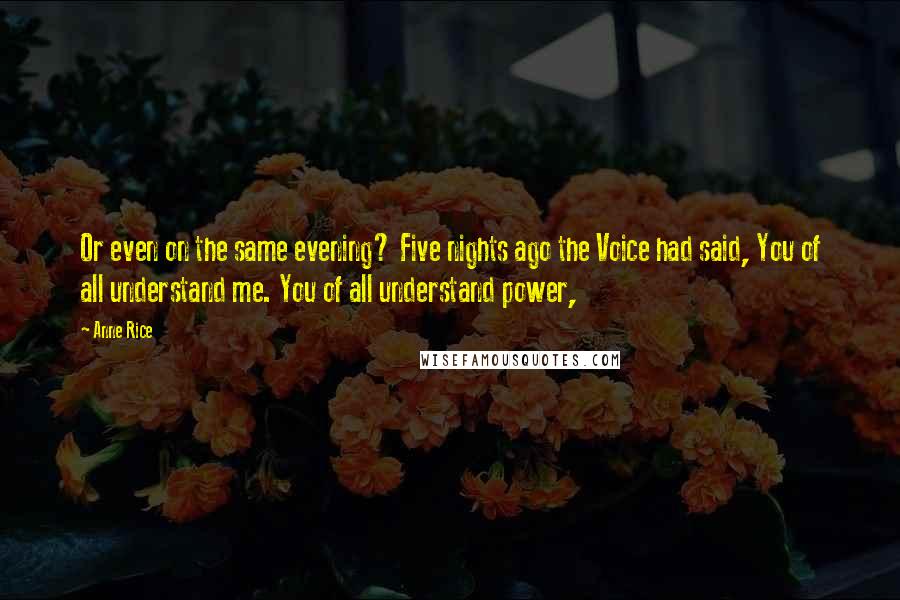 Anne Rice Quotes: Or even on the same evening? Five nights ago the Voice had said, You of all understand me. You of all understand power,