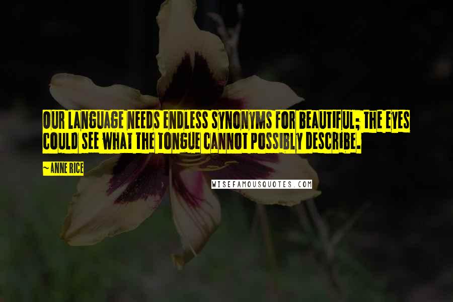 Anne Rice Quotes: Our language needs endless synonyms for beautiful; the eyes could see what the tongue cannot possibly describe.