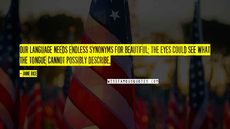 Anne Rice Quotes: Our language needs endless synonyms for beautiful; the eyes could see what the tongue cannot possibly describe.