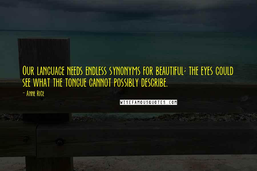 Anne Rice Quotes: Our language needs endless synonyms for beautiful; the eyes could see what the tongue cannot possibly describe.