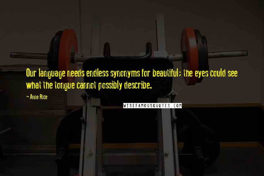 Anne Rice Quotes: Our language needs endless synonyms for beautiful; the eyes could see what the tongue cannot possibly describe.