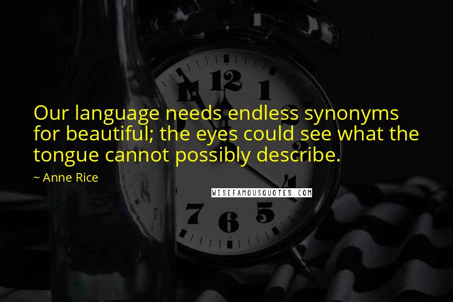 Anne Rice Quotes: Our language needs endless synonyms for beautiful; the eyes could see what the tongue cannot possibly describe.