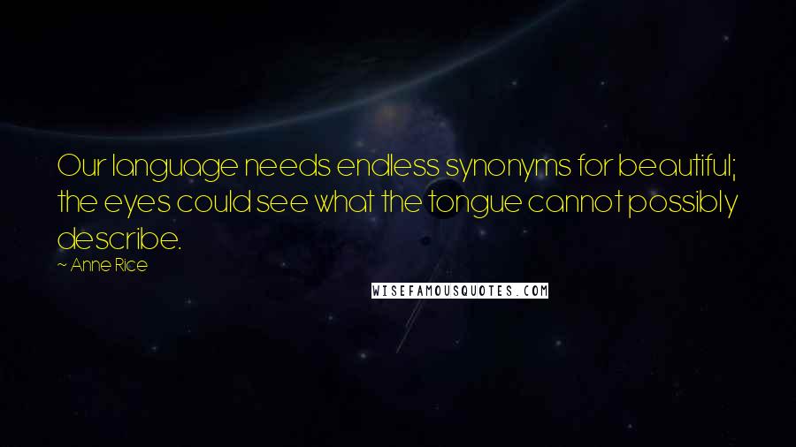 Anne Rice Quotes: Our language needs endless synonyms for beautiful; the eyes could see what the tongue cannot possibly describe.