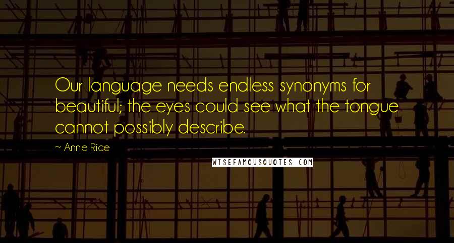 Anne Rice Quotes: Our language needs endless synonyms for beautiful; the eyes could see what the tongue cannot possibly describe.