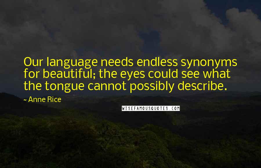 Anne Rice Quotes: Our language needs endless synonyms for beautiful; the eyes could see what the tongue cannot possibly describe.