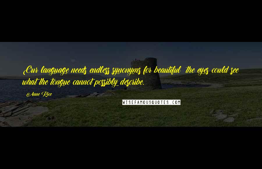 Anne Rice Quotes: Our language needs endless synonyms for beautiful; the eyes could see what the tongue cannot possibly describe.