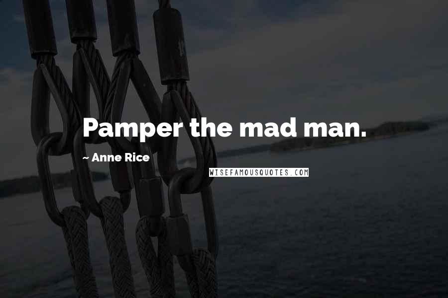 Anne Rice Quotes: Pamper the mad man.