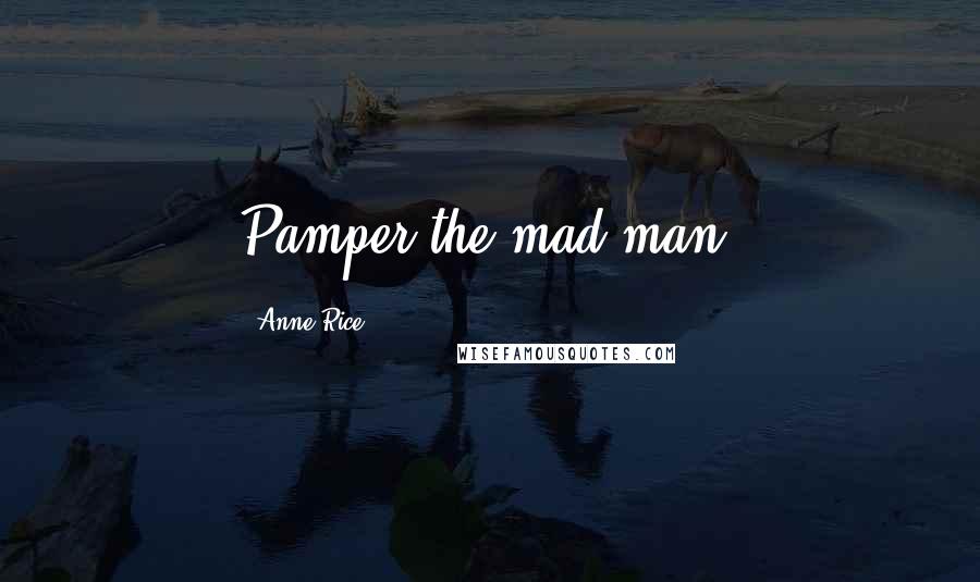 Anne Rice Quotes: Pamper the mad man.