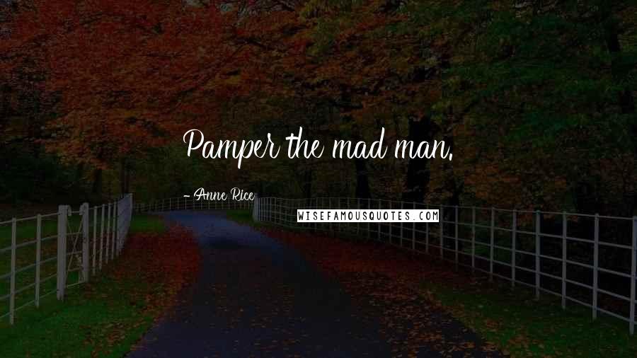 Anne Rice Quotes: Pamper the mad man.