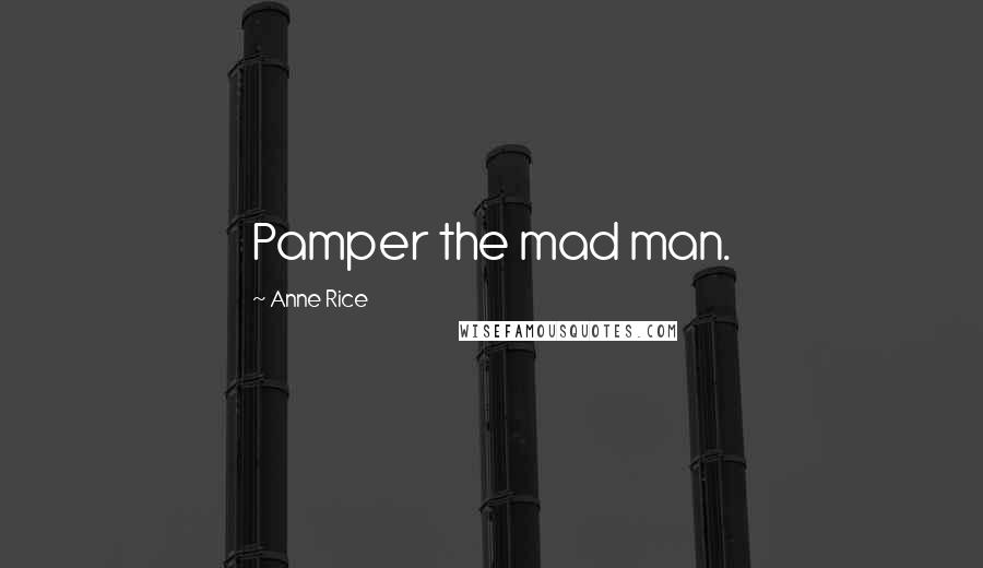 Anne Rice Quotes: Pamper the mad man.