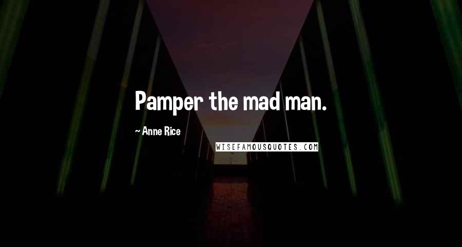 Anne Rice Quotes: Pamper the mad man.