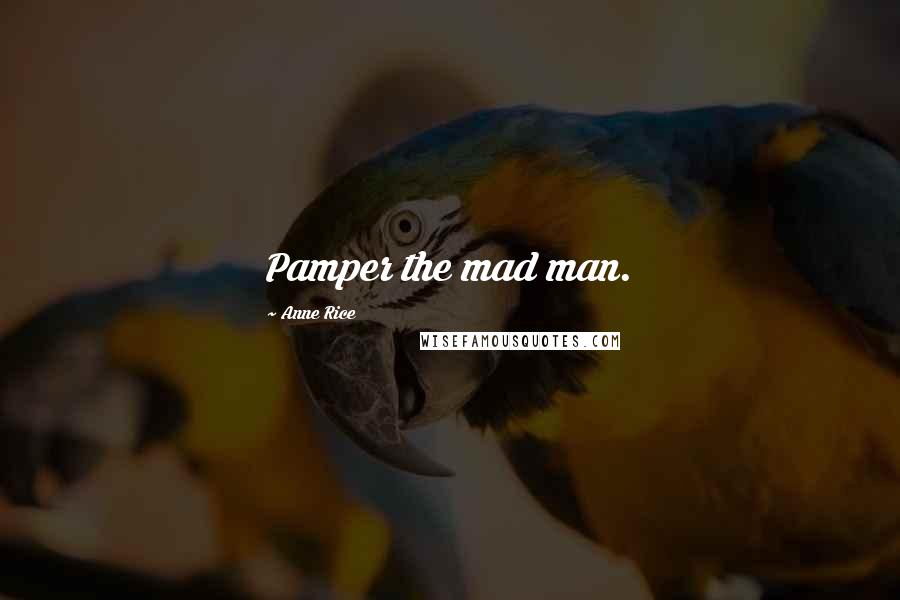 Anne Rice Quotes: Pamper the mad man.