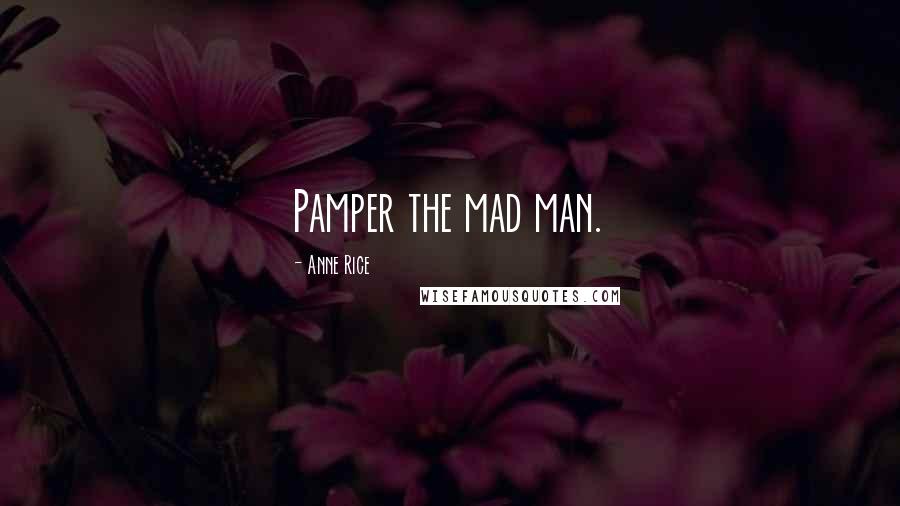 Anne Rice Quotes: Pamper the mad man.