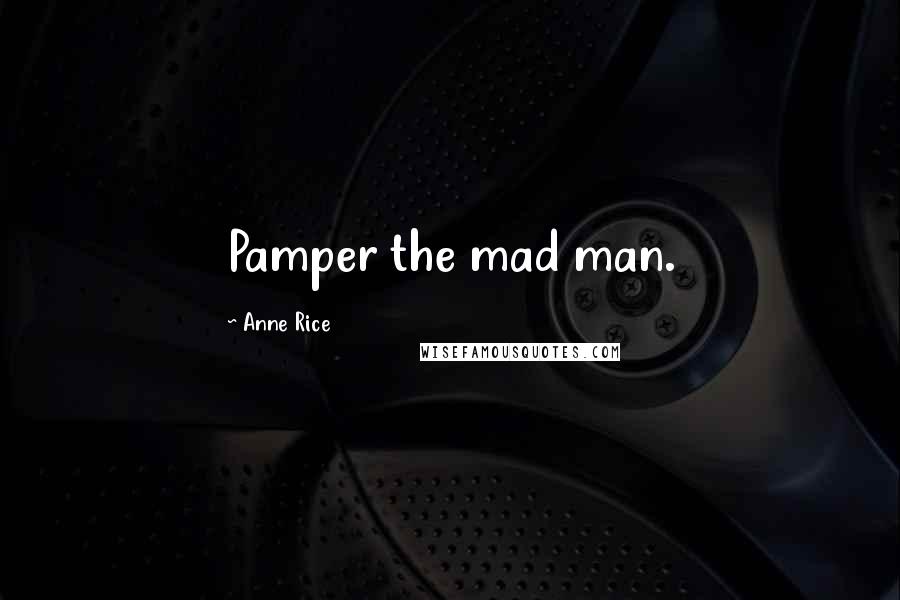 Anne Rice Quotes: Pamper the mad man.