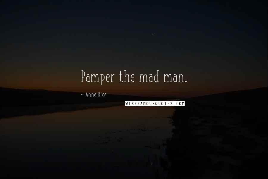 Anne Rice Quotes: Pamper the mad man.