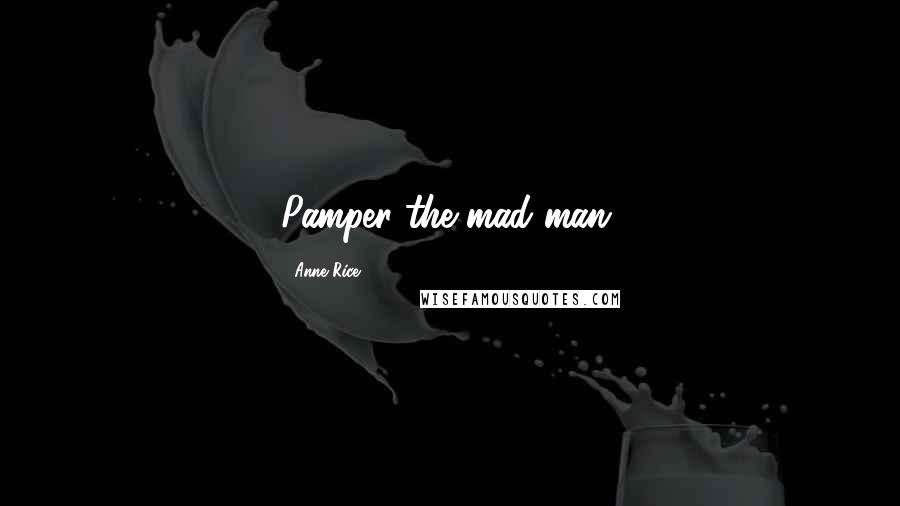 Anne Rice Quotes: Pamper the mad man.