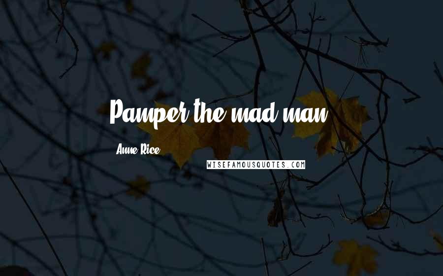 Anne Rice Quotes: Pamper the mad man.