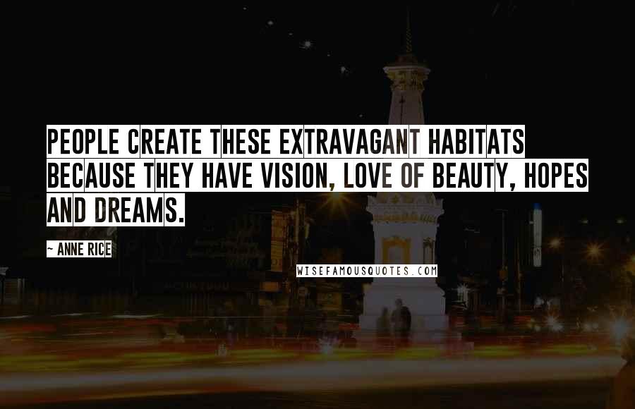 Anne Rice Quotes: People create these extravagant habitats because they have vision, love of beauty, hopes and dreams.