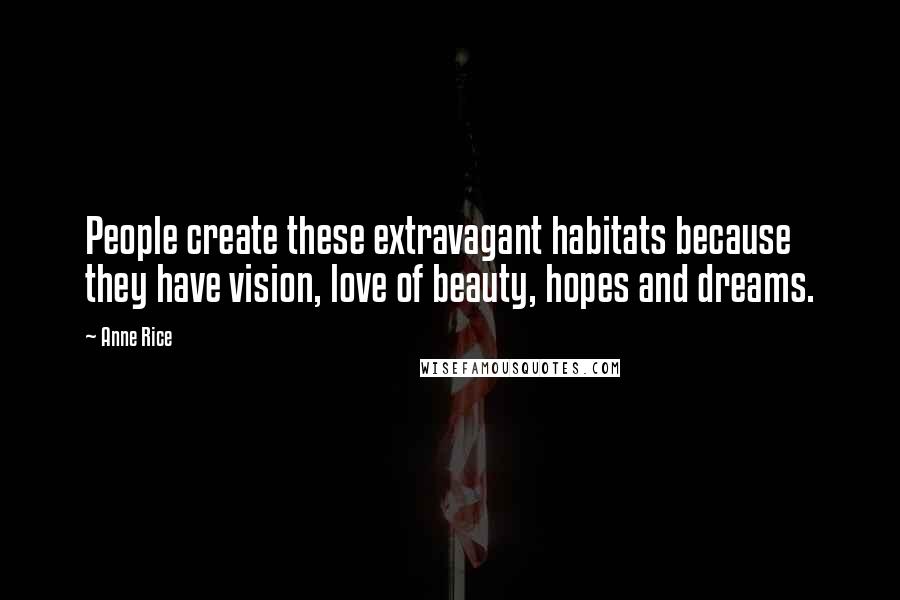 Anne Rice Quotes: People create these extravagant habitats because they have vision, love of beauty, hopes and dreams.