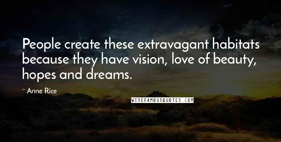 Anne Rice Quotes: People create these extravagant habitats because they have vision, love of beauty, hopes and dreams.