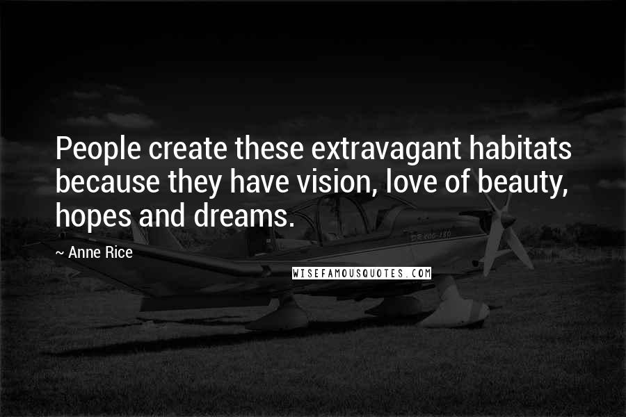 Anne Rice Quotes: People create these extravagant habitats because they have vision, love of beauty, hopes and dreams.
