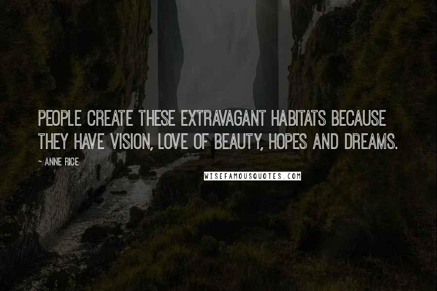 Anne Rice Quotes: People create these extravagant habitats because they have vision, love of beauty, hopes and dreams.