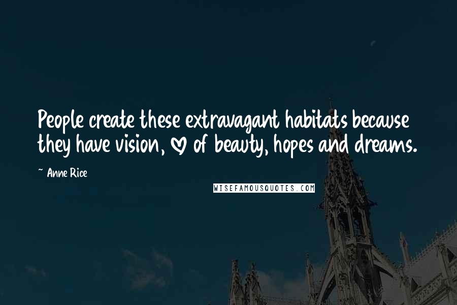 Anne Rice Quotes: People create these extravagant habitats because they have vision, love of beauty, hopes and dreams.