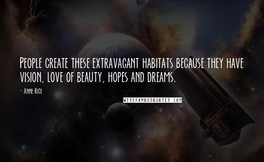 Anne Rice Quotes: People create these extravagant habitats because they have vision, love of beauty, hopes and dreams.