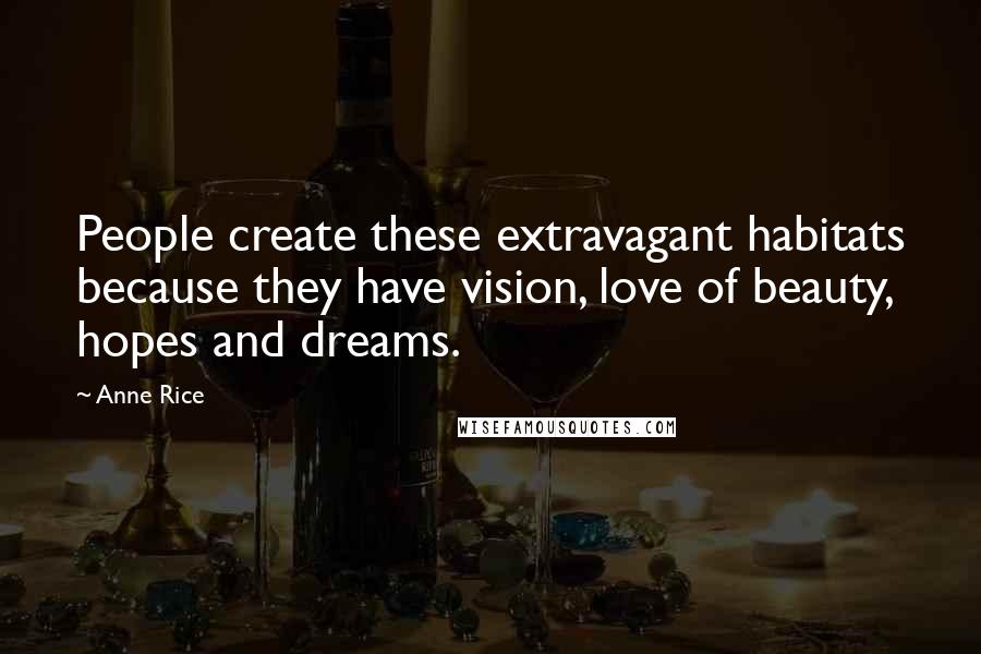 Anne Rice Quotes: People create these extravagant habitats because they have vision, love of beauty, hopes and dreams.