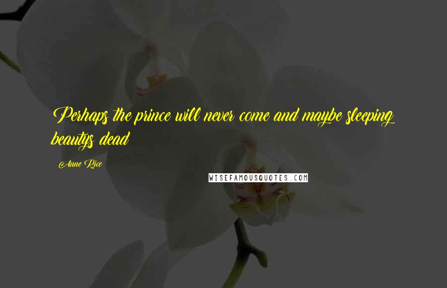 Anne Rice Quotes: Perhaps the prince will never come and maybe sleeping beautys dead