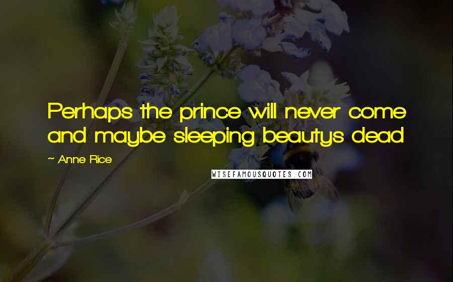 Anne Rice Quotes: Perhaps the prince will never come and maybe sleeping beautys dead