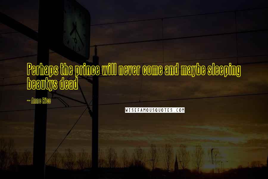 Anne Rice Quotes: Perhaps the prince will never come and maybe sleeping beautys dead