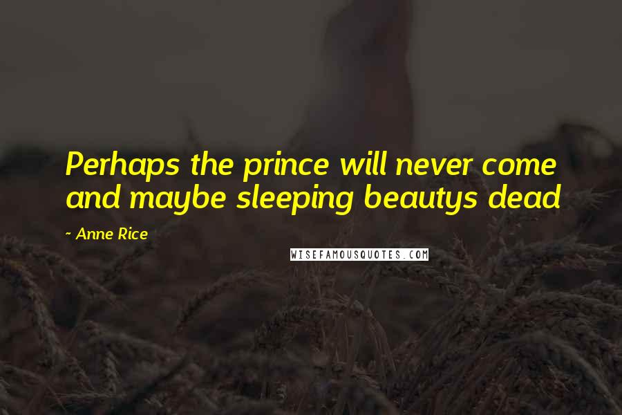 Anne Rice Quotes: Perhaps the prince will never come and maybe sleeping beautys dead