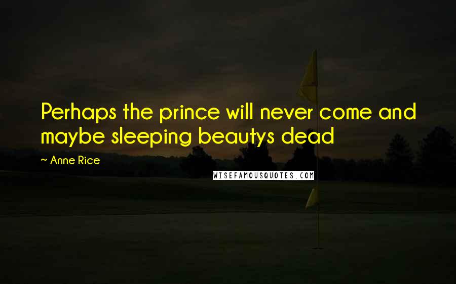 Anne Rice Quotes: Perhaps the prince will never come and maybe sleeping beautys dead