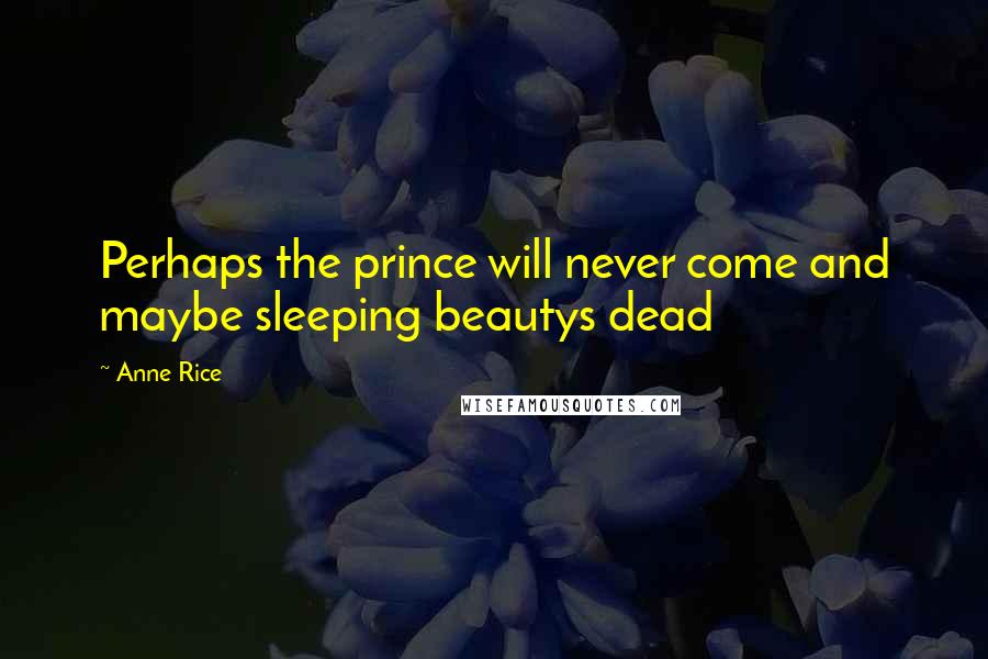 Anne Rice Quotes: Perhaps the prince will never come and maybe sleeping beautys dead