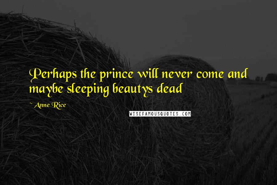 Anne Rice Quotes: Perhaps the prince will never come and maybe sleeping beautys dead