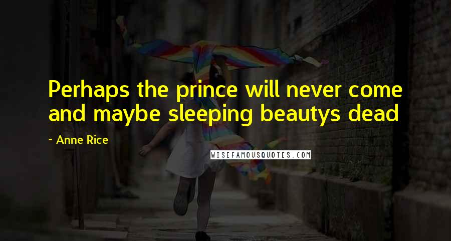 Anne Rice Quotes: Perhaps the prince will never come and maybe sleeping beautys dead