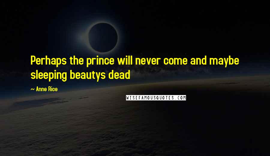 Anne Rice Quotes: Perhaps the prince will never come and maybe sleeping beautys dead
