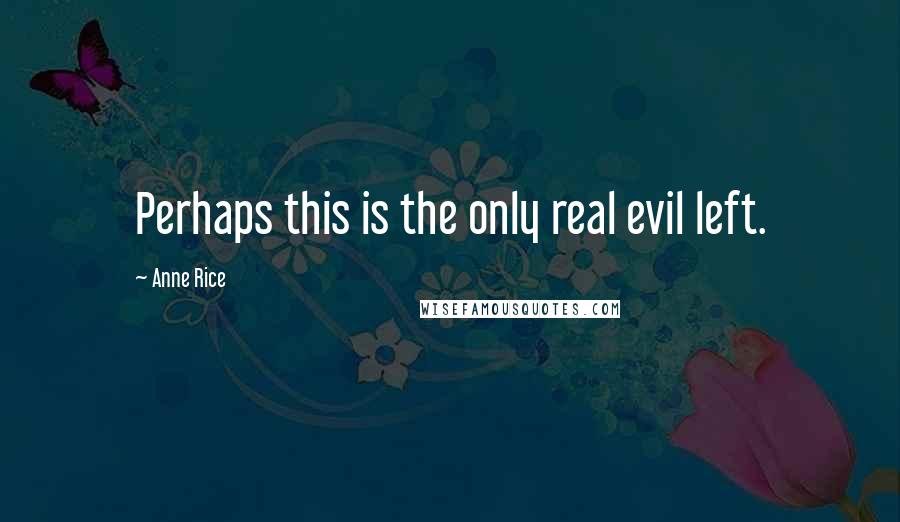 Anne Rice Quotes: Perhaps this is the only real evil left.