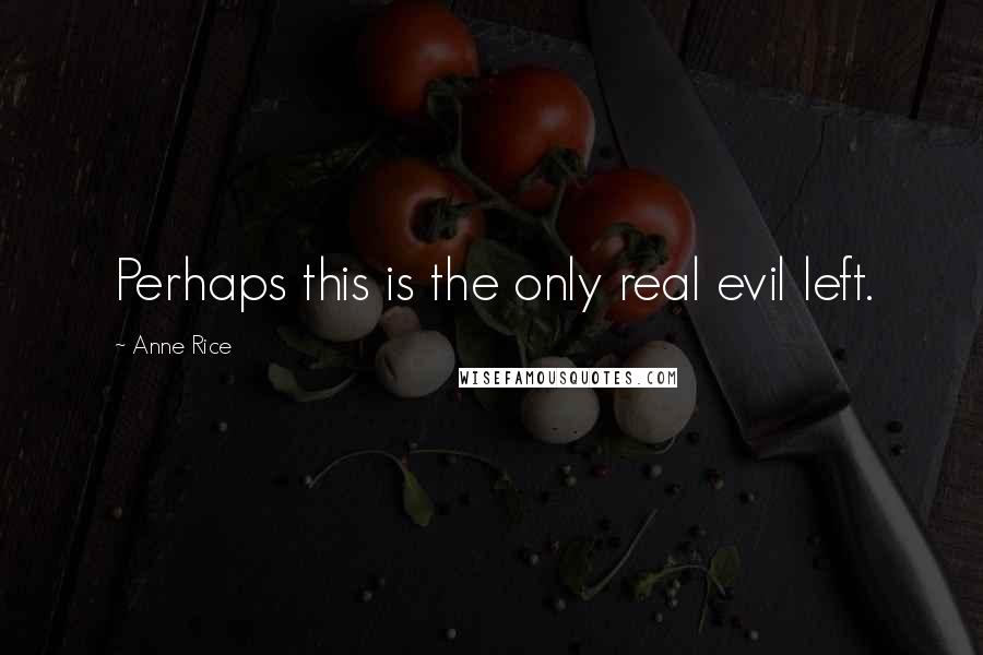 Anne Rice Quotes: Perhaps this is the only real evil left.