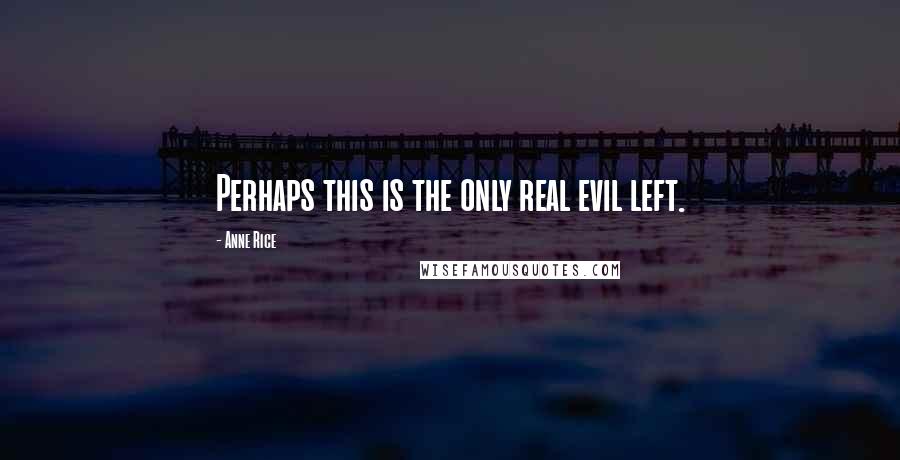 Anne Rice Quotes: Perhaps this is the only real evil left.