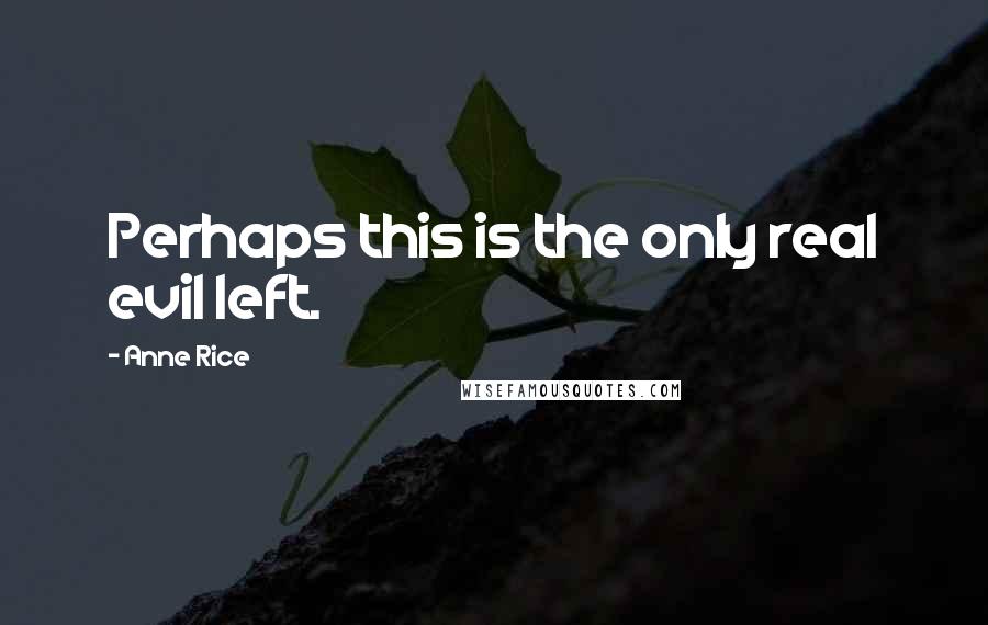 Anne Rice Quotes: Perhaps this is the only real evil left.