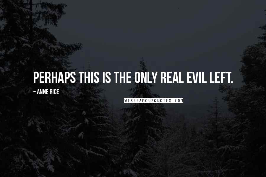 Anne Rice Quotes: Perhaps this is the only real evil left.
